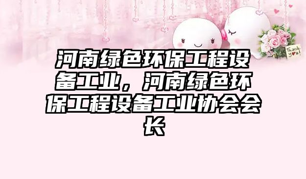 河南綠色環(huán)保工程設(shè)備工業(yè)，河南綠色環(huán)保工程設(shè)備工業(yè)協(xié)會(huì)會(huì)長(zhǎng)