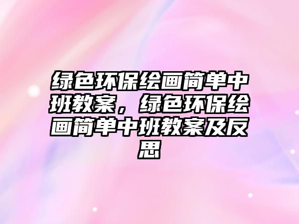 綠色環(huán)保繪畫簡單中班教案，綠色環(huán)保繪畫簡單中班教案及反思