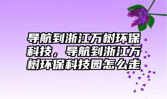 導(dǎo)航到浙江萬樹環(huán)?？萍?，導(dǎo)航到浙江萬樹環(huán)保科技園怎么走