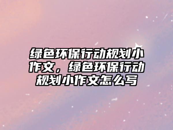 綠色環(huán)保行動規(guī)劃小作文，綠色環(huán)保行動規(guī)劃小作文怎么寫