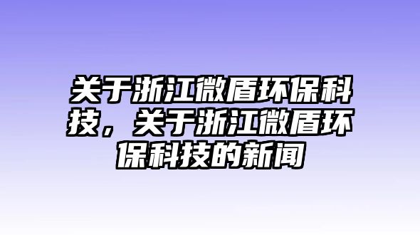 關(guān)于浙江微盾環(huán)?？萍迹P(guān)于浙江微盾環(huán)保科技的新聞