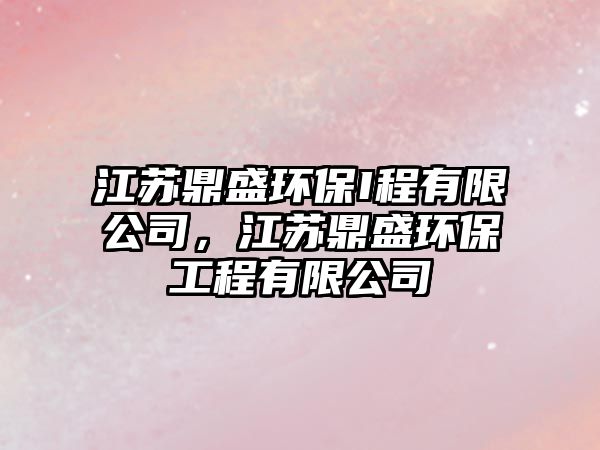 江蘇鼎盛環(huán)保I程有限公司，江蘇鼎盛環(huán)保工程有限公司