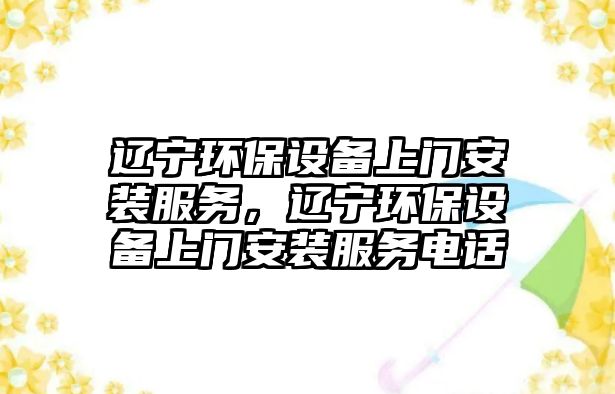 遼寧環(huán)保設(shè)備上門安裝服務(wù)，遼寧環(huán)保設(shè)備上門安裝服務(wù)電話