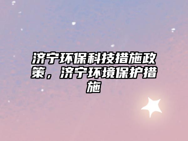 濟(jì)寧環(huán)保科技措施政策，濟(jì)寧環(huán)境保護(hù)措施