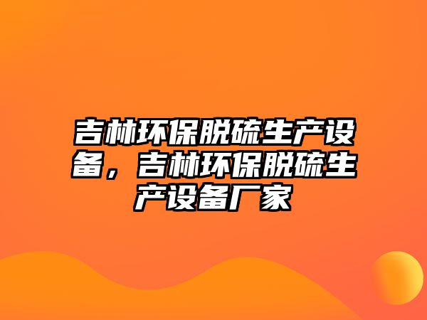 吉林環(huán)保脫硫生產(chǎn)設(shè)備，吉林環(huán)保脫硫生產(chǎn)設(shè)備廠家