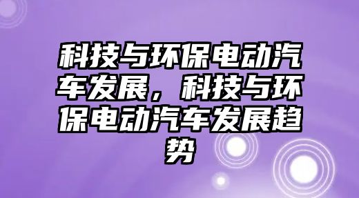 科技與環(huán)保電動汽車發(fā)展，科技與環(huán)保電動汽車發(fā)展趨勢