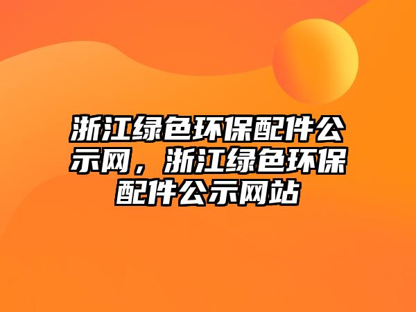 浙江綠色環(huán)保配件公示網(wǎng)，浙江綠色環(huán)保配件公示網(wǎng)站