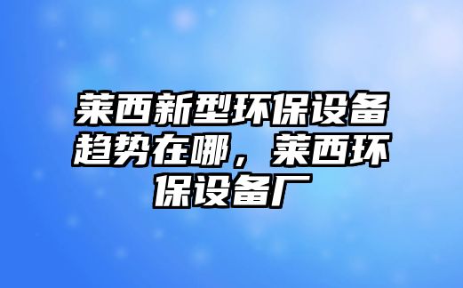 萊西新型環(huán)保設(shè)備趨勢在哪，萊西環(huán)保設(shè)備廠