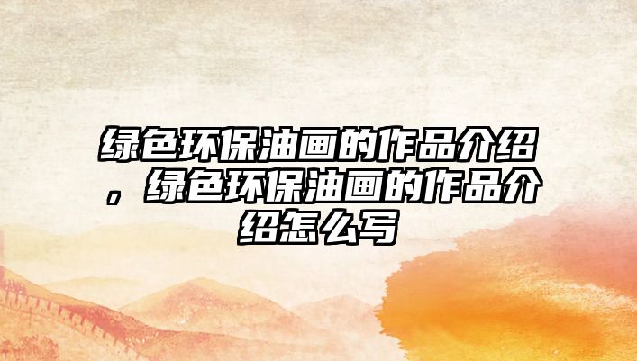 綠色環(huán)保油畫的作品介紹，綠色環(huán)保油畫的作品介紹怎么寫