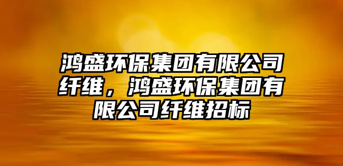 鴻盛環(huán)保集團(tuán)有限公司纖維，鴻盛環(huán)保集團(tuán)有限公司纖維招標(biāo)