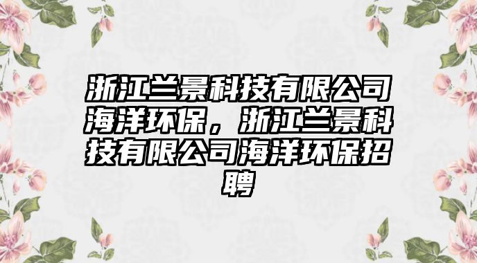 浙江蘭景科技有限公司海洋環(huán)保，浙江蘭景科技有限公司海洋環(huán)保招聘