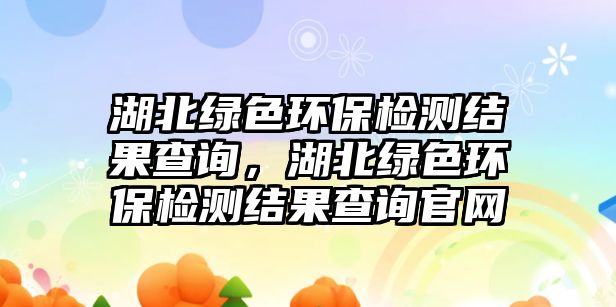 湖北綠色環(huán)保檢測結(jié)果查詢，湖北綠色環(huán)保檢測結(jié)果查詢官網(wǎng)
