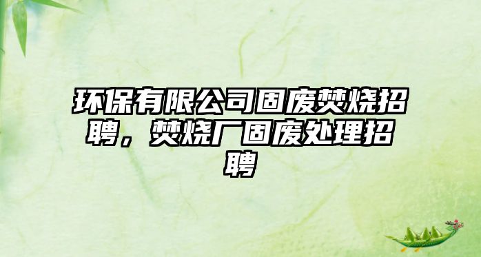 環(huán)保有限公司固廢焚燒招聘，焚燒廠固廢處理招聘