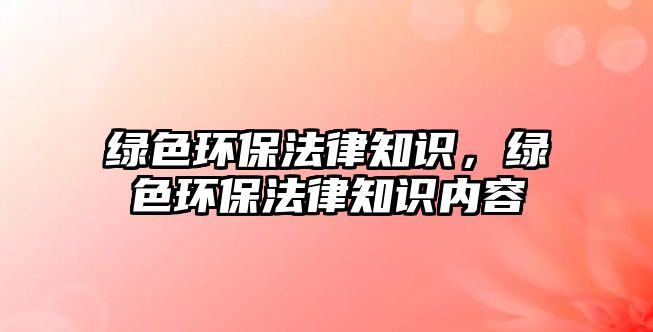 綠色環(huán)保法律知識，綠色環(huán)保法律知識內(nèi)容