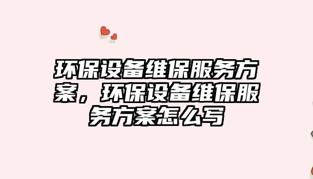環(huán)保設(shè)備維保服務(wù)方案，環(huán)保設(shè)備維保服務(wù)方案怎么寫