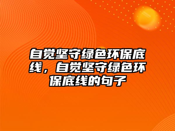 自覺堅(jiān)守綠色環(huán)保底線，自覺堅(jiān)守綠色環(huán)保底線的句子