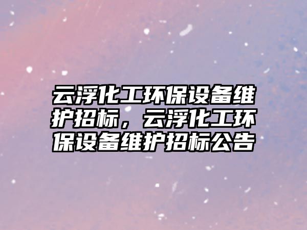 云浮化工環(huán)保設(shè)備維護招標(biāo)，云浮化工環(huán)保設(shè)備維護招標(biāo)公告