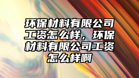 環(huán)保材料有限公司工資怎么樣，環(huán)保材料有限公司工資怎么樣啊