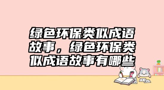 綠色環(huán)保類似成語故事，綠色環(huán)保類似成語故事有哪些