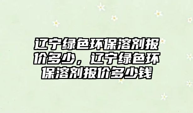 遼寧綠色環(huán)保溶劑報價多少，遼寧綠色環(huán)保溶劑報價多少錢