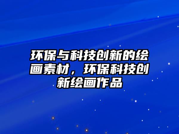 環(huán)保與科技創(chuàng)新的繪畫素材，環(huán)?？萍紕?chuàng)新繪畫作品
