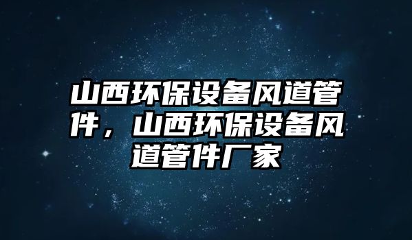 山西環(huán)保設(shè)備風(fēng)道管件，山西環(huán)保設(shè)備風(fēng)道管件廠家