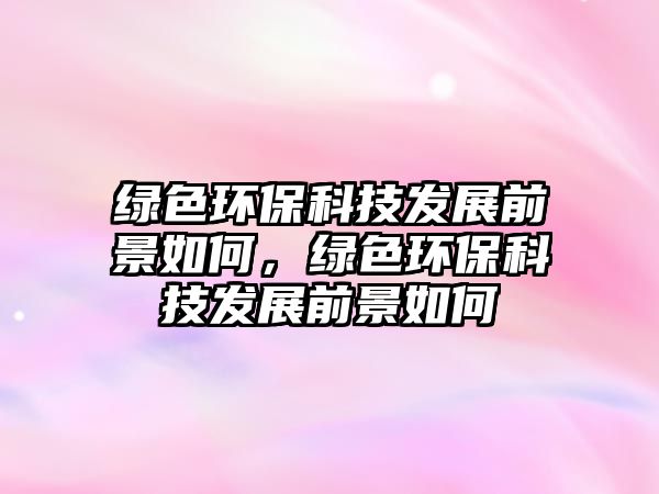 綠色環(huán)?？萍及l(fā)展前景如何，綠色環(huán)?？萍及l(fā)展前景如何