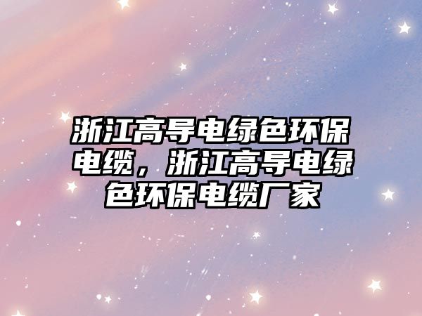 浙江高導(dǎo)電綠色環(huán)保電纜，浙江高導(dǎo)電綠色環(huán)保電纜廠家