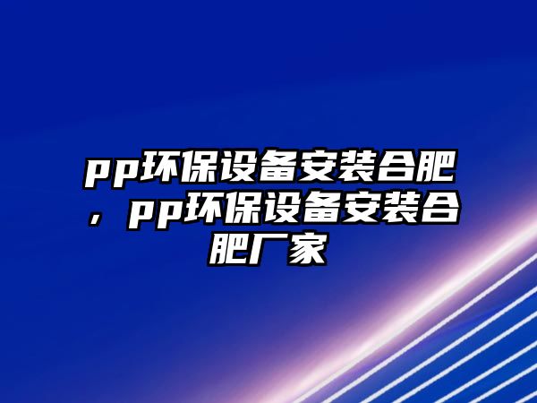 pp環(huán)保設(shè)備安裝合肥，pp環(huán)保設(shè)備安裝合肥廠家
