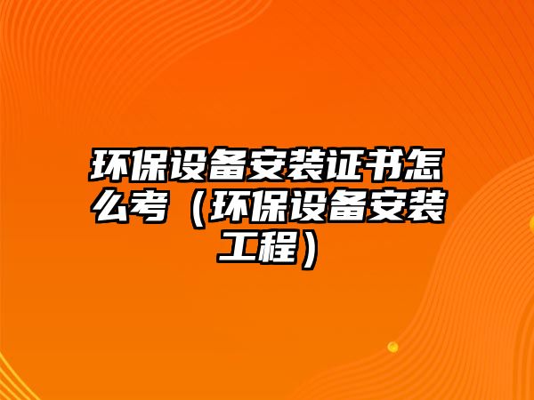 環(huán)保設(shè)備安裝證書(shū)怎么考（環(huán)保設(shè)備安裝工程）