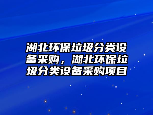 湖北環(huán)保垃圾分類設(shè)備采購，湖北環(huán)保垃圾分類設(shè)備采購項目