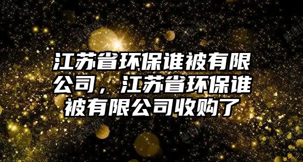 江蘇省環(huán)保誰(shuí)被有限公司，江蘇省環(huán)保誰(shuí)被有限公司收購(gòu)了