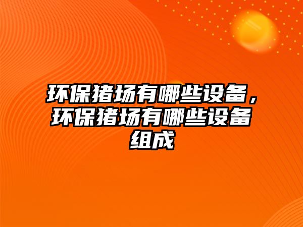 環(huán)保豬場(chǎng)有哪些設(shè)備，環(huán)保豬場(chǎng)有哪些設(shè)備組成