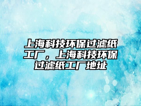 上?？萍辑h(huán)保過濾紙工廠，上?？萍辑h(huán)保過濾紙工廠地址