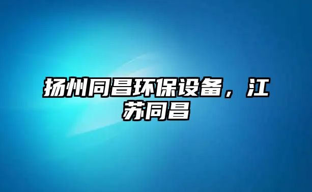 揚州同昌環(huán)保設(shè)備，江蘇同昌