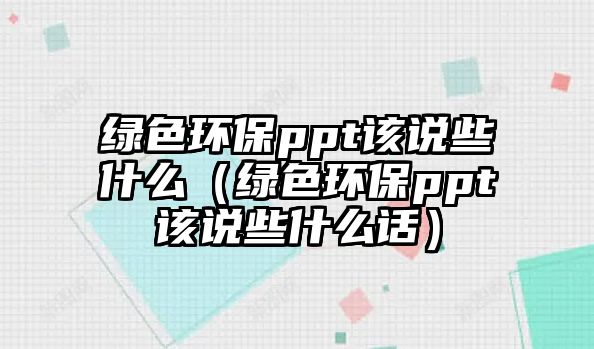綠色環(huán)保ppt該說(shuō)些什么（綠色環(huán)保ppt該說(shuō)些什么話）