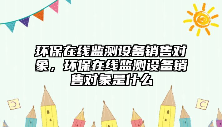 環(huán)保在線監(jiān)測設(shè)備銷售對象，環(huán)保在線監(jiān)測設(shè)備銷售對象是什么