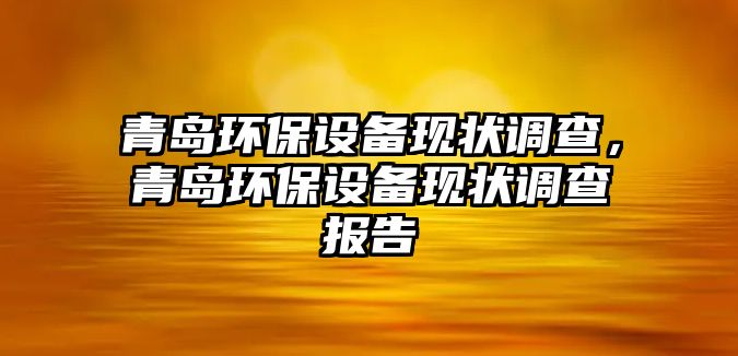 青島環(huán)保設(shè)備現(xiàn)狀調(diào)查，青島環(huán)保設(shè)備現(xiàn)狀調(diào)查報告