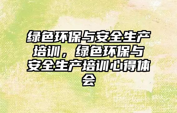 綠色環(huán)保與安全生產(chǎn)培訓(xùn)，綠色環(huán)保與安全生產(chǎn)培訓(xùn)心得體會(huì)