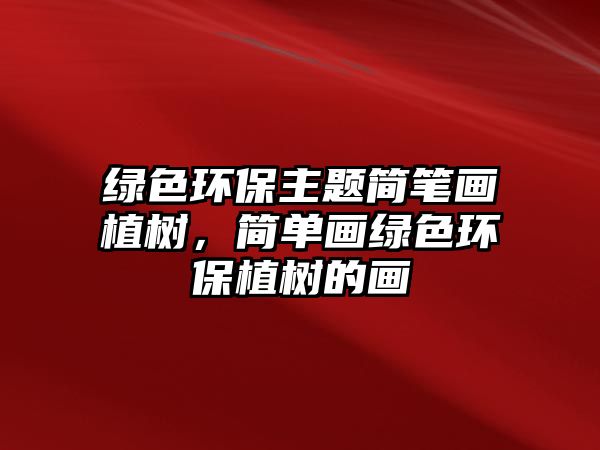 綠色環(huán)保主題簡筆畫植樹，簡單畫綠色環(huán)保植樹的畫