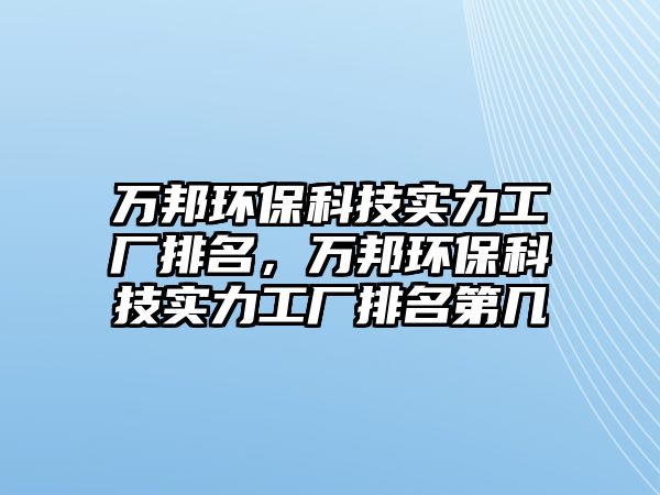 萬邦環(huán)保科技實(shí)力工廠排名，萬邦環(huán)?？萍紝?shí)力工廠排名第幾