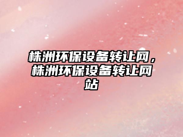 株洲環(huán)保設(shè)備轉(zhuǎn)讓網(wǎng)，株洲環(huán)保設(shè)備轉(zhuǎn)讓網(wǎng)站
