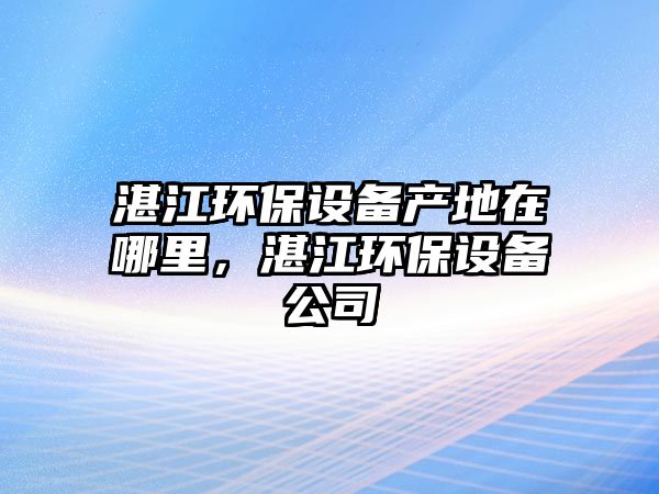 湛江環(huán)保設(shè)備產(chǎn)地在哪里，湛江環(huán)保設(shè)備公司
