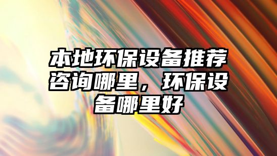 本地環(huán)保設(shè)備推薦咨詢哪里，環(huán)保設(shè)備哪里好