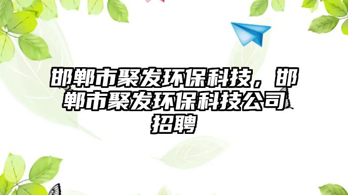 邯鄲市聚發(fā)環(huán)保科技，邯鄲市聚發(fā)環(huán)保科技公司招聘