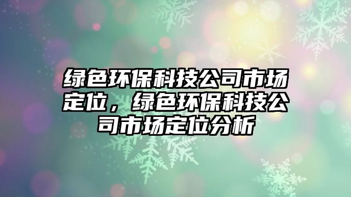 綠色環(huán)保科技公司市場定位，綠色環(huán)保科技公司市場定位分析