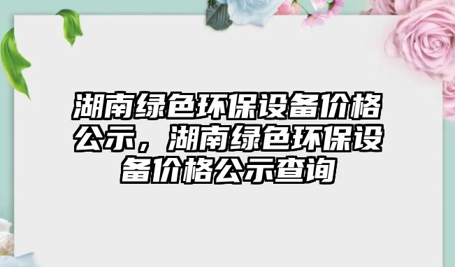 湖南綠色環(huán)保設(shè)備價(jià)格公示，湖南綠色環(huán)保設(shè)備價(jià)格公示查詢(xún)