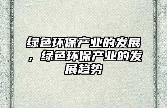 綠色環(huán)保產(chǎn)業(yè)的發(fā)展，綠色環(huán)保產(chǎn)業(yè)的發(fā)展趨勢(shì)