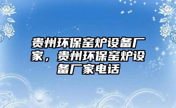 貴州環(huán)保窯爐設(shè)備廠家，貴州環(huán)保窯爐設(shè)備廠家電話