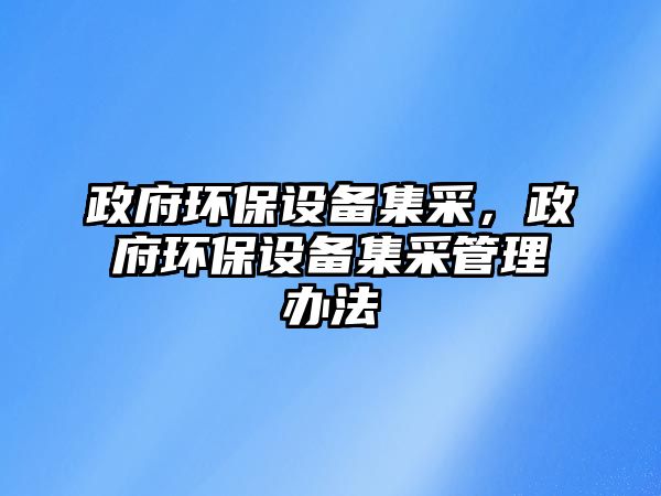 政府環(huán)保設(shè)備集采，政府環(huán)保設(shè)備集采管理辦法